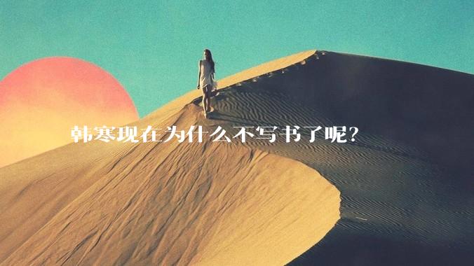 韩寒现在为什么不写书了呢？